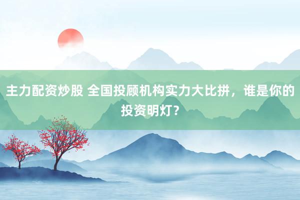 主力配资炒股 全国投顾机构实力大比拼,谁是你的投资明灯?