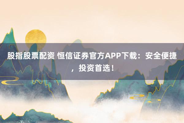 股指股票配资 恒信证券官方APP下载:安全便捷,投资首选!