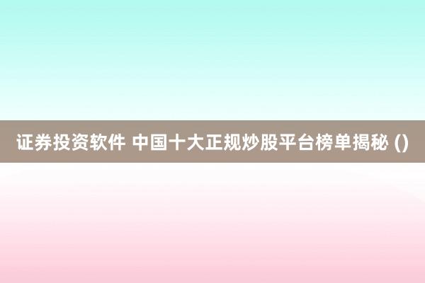 证券投资软件 中国十大正规炒股平台榜单揭秘 ()