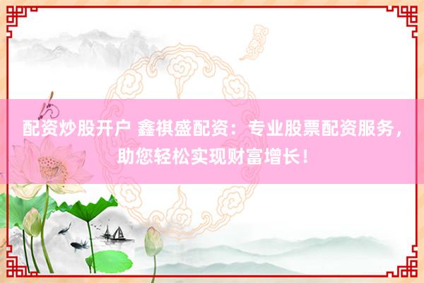配资炒股开户 鑫祺盛配资：专业股票配资服务，助您轻松实现财富增长！