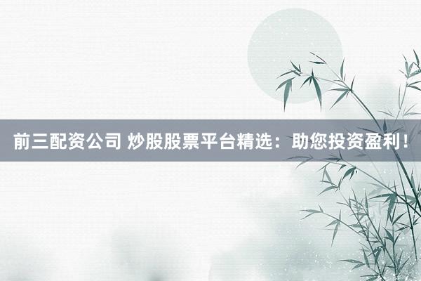前三配资公司 炒股股票平台精选:助您投资盈利!