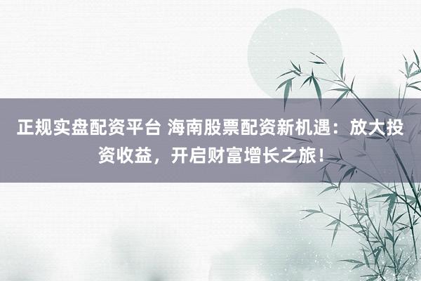 正规实盘配资平台 海南股票配资新机遇:放大投资收益,开启财富增长之旅!