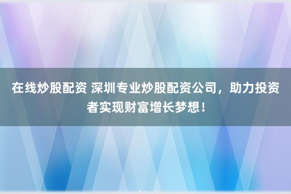 在线炒股配资 深圳专业炒股配资公司,助力投资者实现财富增长梦想!
