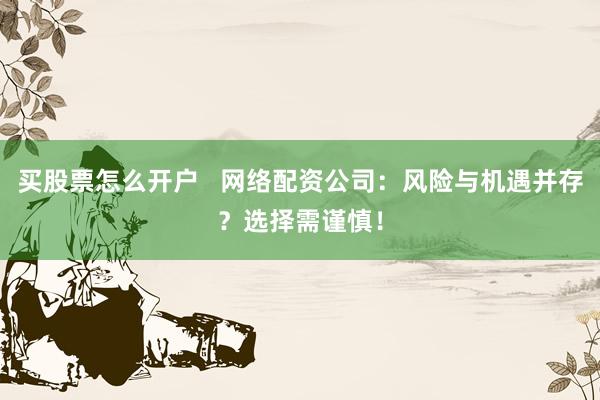 买股票怎么开户 网络配资公司:风险与机遇并存?选择需谨慎!