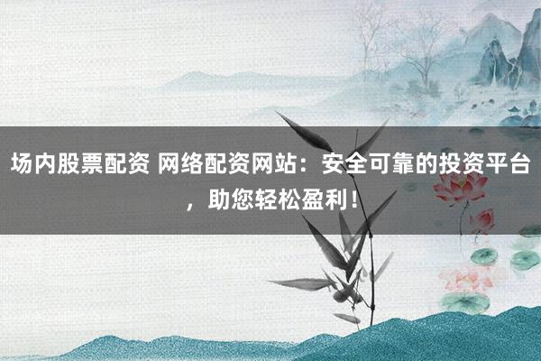 场内股票配资 网络配资网站:安全可靠的投资平台,助您轻松盈利!