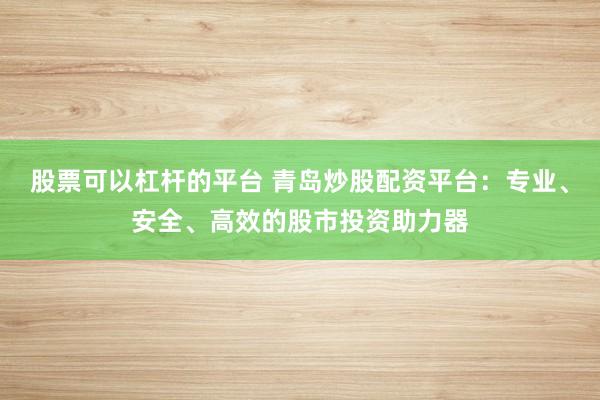 股票可以杠杆的平台 青岛炒股配资平台:专业、安全、高效的股市投资助力器