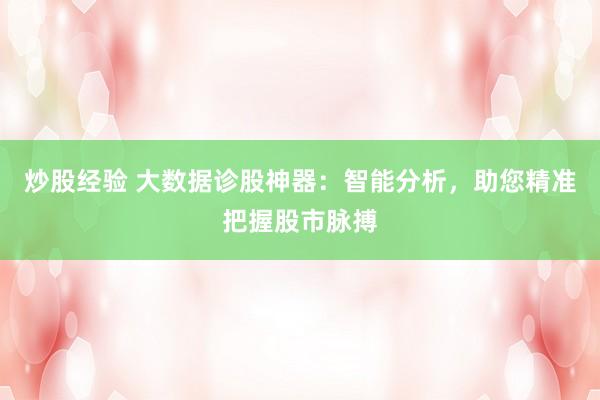 炒股经验 大数据诊股神器:智能分析,助您精准把握股市脉搏