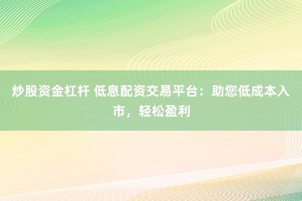 炒股资金杠杆 低息配资交易平台:助您低成本入市,轻松盈利