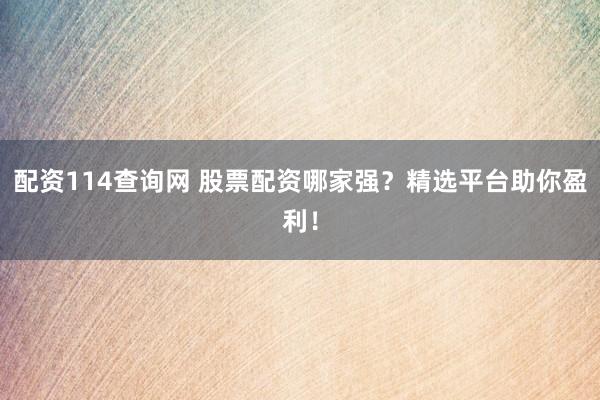配资114查询网 股票配资哪家强?精选平台助你盈利!