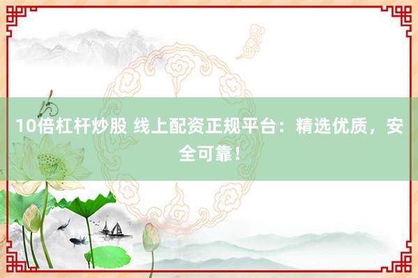 10倍杠杆炒股 线上配资正规平台：精选优质，安全可靠！