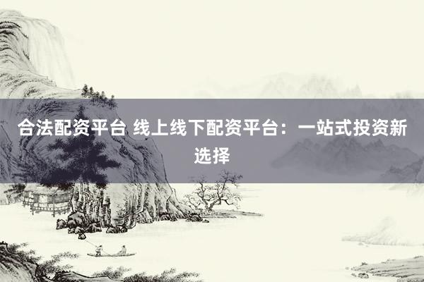 合法配资平台 线上线下配资平台：一站式投资新选择