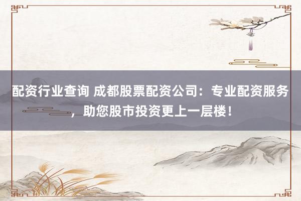 配资行业查询 成都股票配资公司:专业配资服务,助您股市投资更上一层楼!