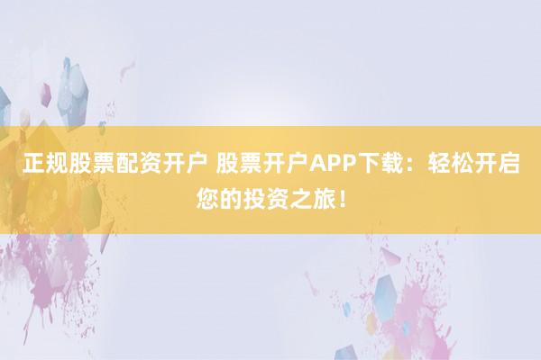 正规股票配资开户 股票开户APP下载:轻松开启您的投资之旅!