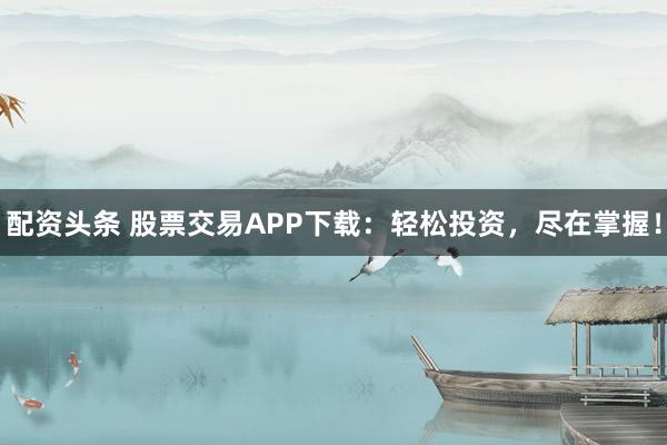 配资头条 股票交易APP下载:轻松投资,尽在掌握!