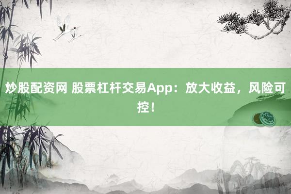 炒股配资网 股票杠杆交易App：放大收益，风险可控！
