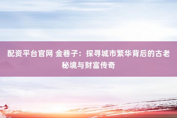 配资平台官网 金巷子：探寻城市繁华背后的古老秘境与财富传奇