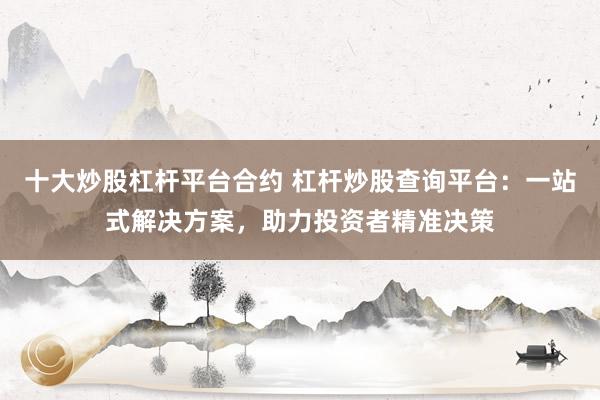 十大炒股杠杆平台合约 杠杆炒股查询平台:一站式解决方案,助力投资者精准决策