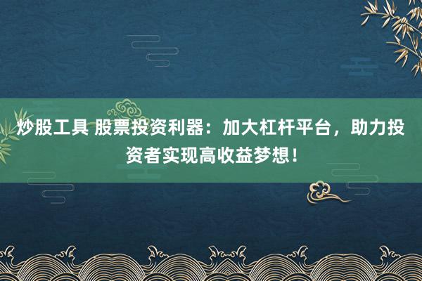炒股工具 股票投资利器:加大杠杆平台,助力投资者实现高收益梦想!