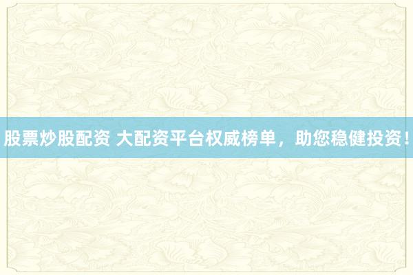 股票炒股配资 大配资平台权威榜单,助您稳健投资!
