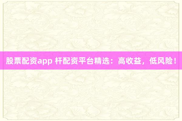 股票配资app 杆配资平台精选:高收益,低风险!