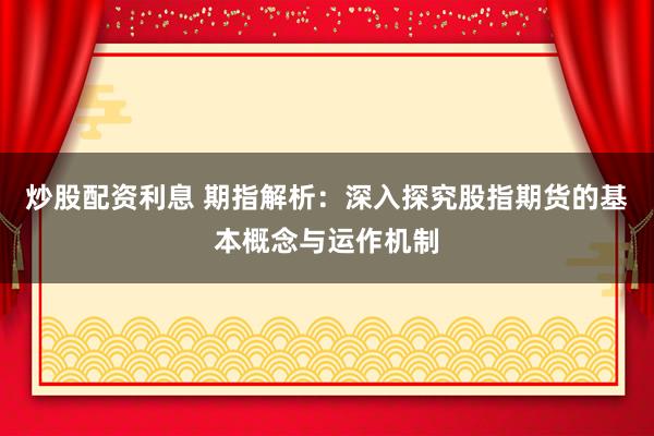 炒股配资利息 期指解析:深入探究股指期货的基本概念与运作机制