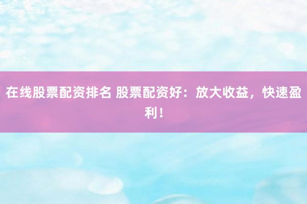 在线股票配资排名 股票配资好:放大收益,快速盈利!