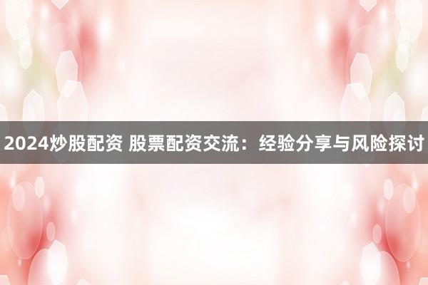 2024炒股配资 股票配资交流:经验分享与风险探讨