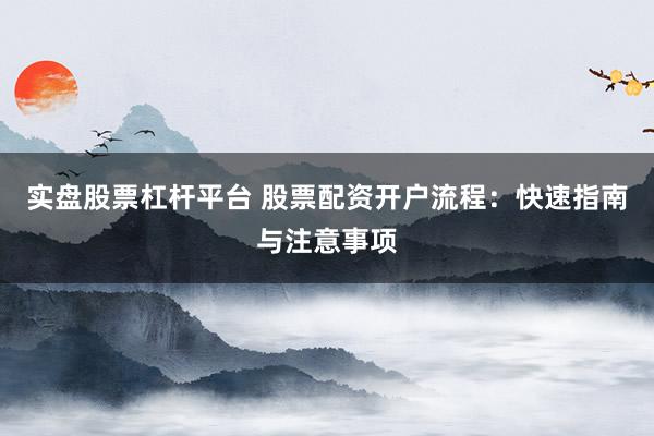 实盘股票杠杆平台 股票配资开户流程:快速指南与注意事项
