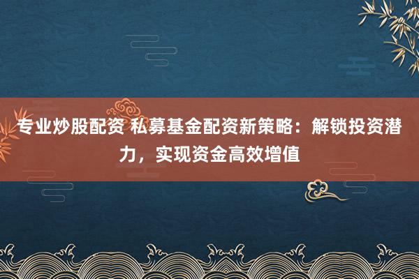 专业炒股配资 私募基金配资新策略:解锁投资潜力,实现资金高效增值