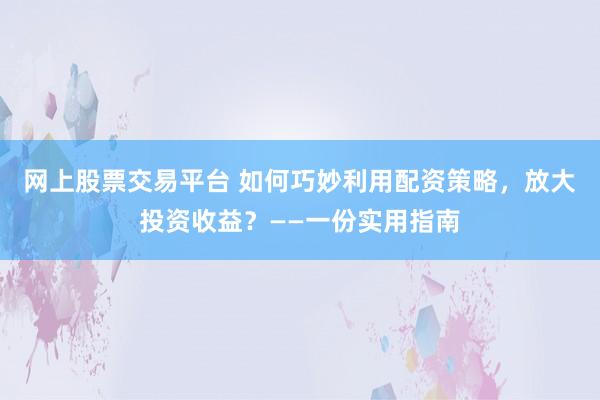 网上股票交易平台 如何巧妙利用配资策略,放大投资收益?——一份实用指南