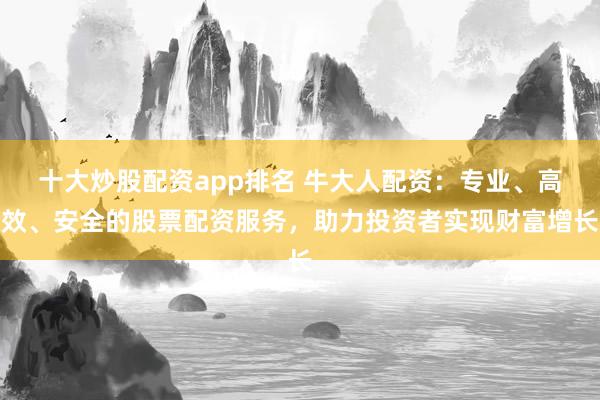 十大炒股配资app排名 牛大人配资:专业、高效、安全的股票配资服务,助力投资者实现财富增长