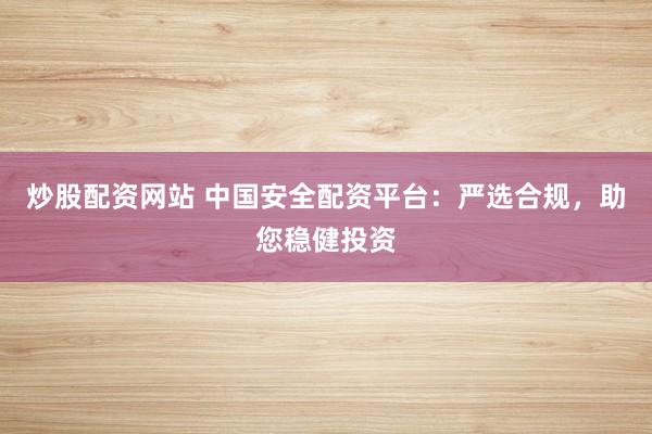 炒股配资网站 中国安全配资平台：严选合规，助您稳健投资