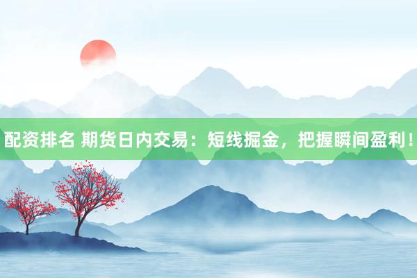 配资排名 期货日内交易:短线掘金,把握瞬间盈利!