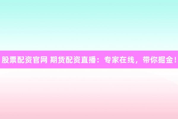 股票配资官网 期货配资直播:专家在线,带你掘金!