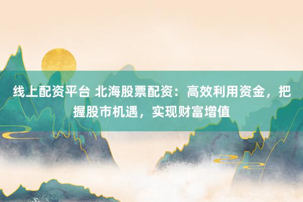 线上配资平台 北海股票配资:高效利用资金,把握股市机遇,实现财富增值