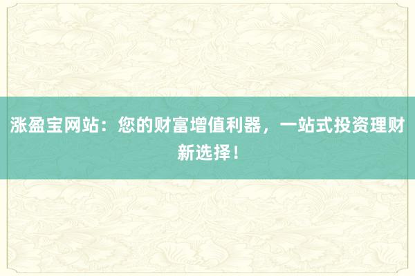 涨盈宝网站：您的财富增值利器，一站式投资理财新选择！