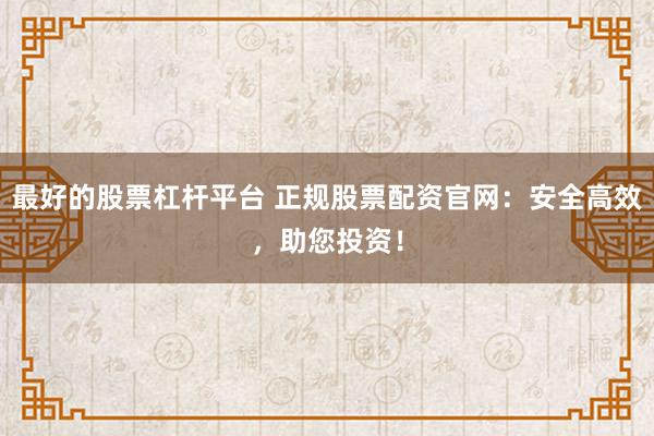 最好的股票杠杆平台 正规股票配资官网：安全高效，助您投资！