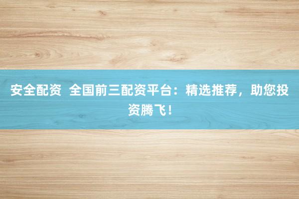 安全配资  全国前三配资平台：精选推荐，助您投资腾飞！