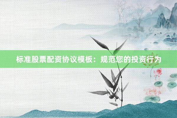 标准股票配资协议模板：规范您的投资行为
