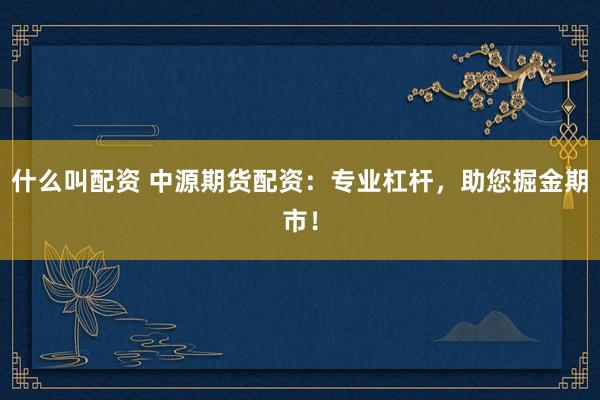 什么叫配资 中源期货配资：专业杠杆，助您掘金期市！