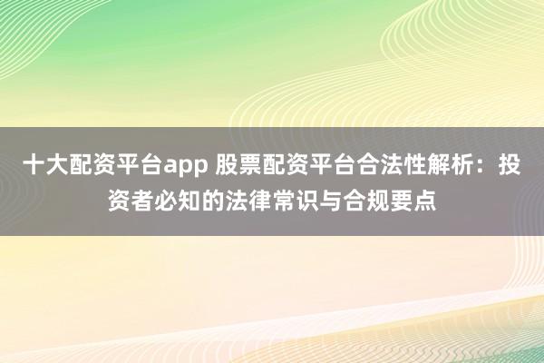 十大配资平台app 股票配资平台合法性解析：投资者必知的法律常识与合规要点