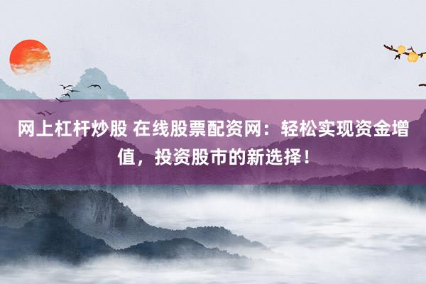 网上杠杆炒股 在线股票配资网：轻松实现资金增值，投资股市的新选择！