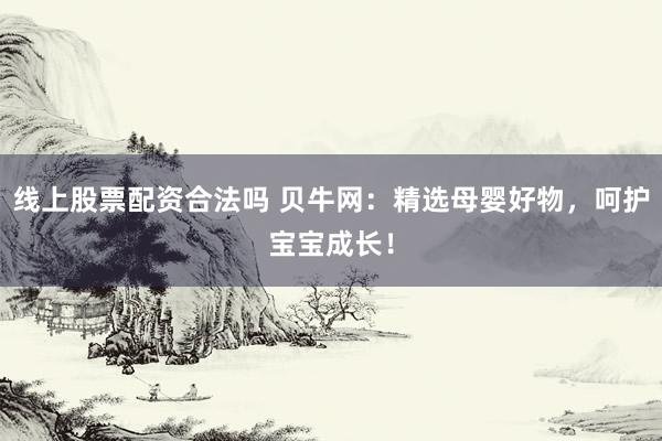 线上股票配资合法吗 贝牛网:精选母婴好物,呵护宝宝成长!