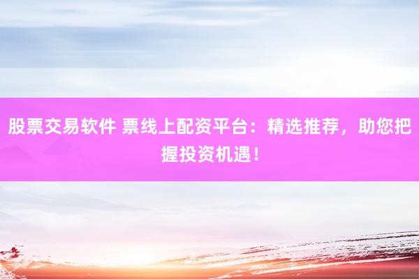 股票交易软件 票线上配资平台:精选推荐,助您把握投资机遇!