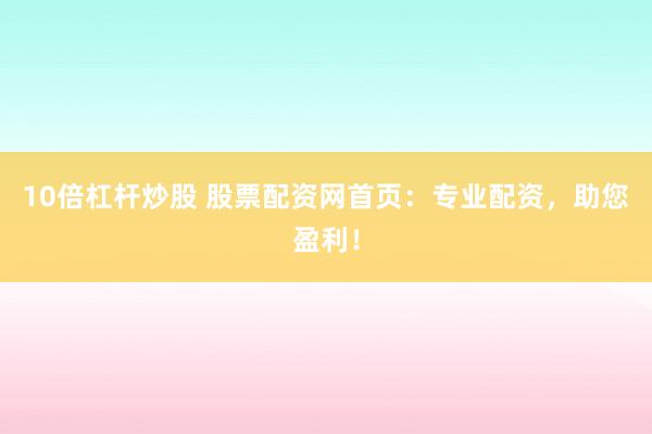 10倍杠杆炒股 股票配资网首页：专业配资，助您盈利！