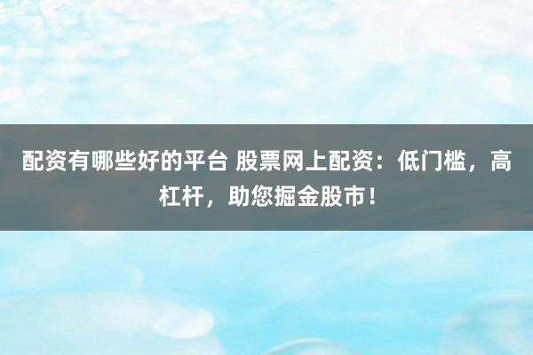 配资有哪些好的平台 股票网上配资：低门槛，高杠杆，助您掘金股市！