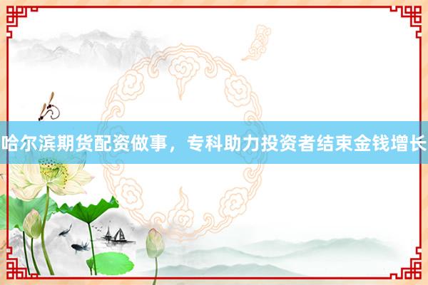 哈尔滨期货配资做事，专科助力投资者结束金钱增长