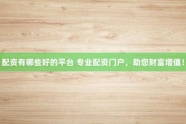 配资有哪些好的平台 专业配资门户，助您财富增值！