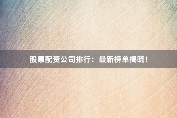 股票配资公司排行:最新榜单揭晓!