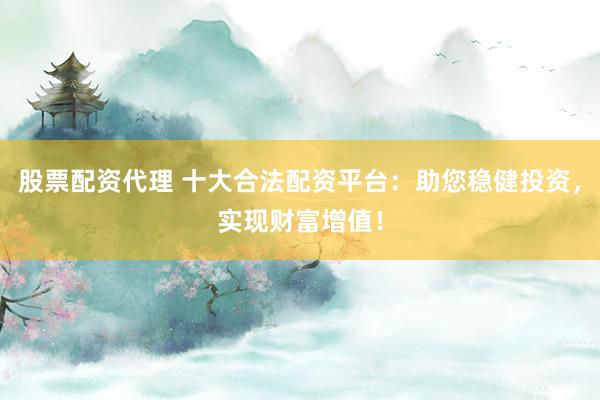 股票配资代理 十大合法配资平台:助您稳健投资,实现财富增值!